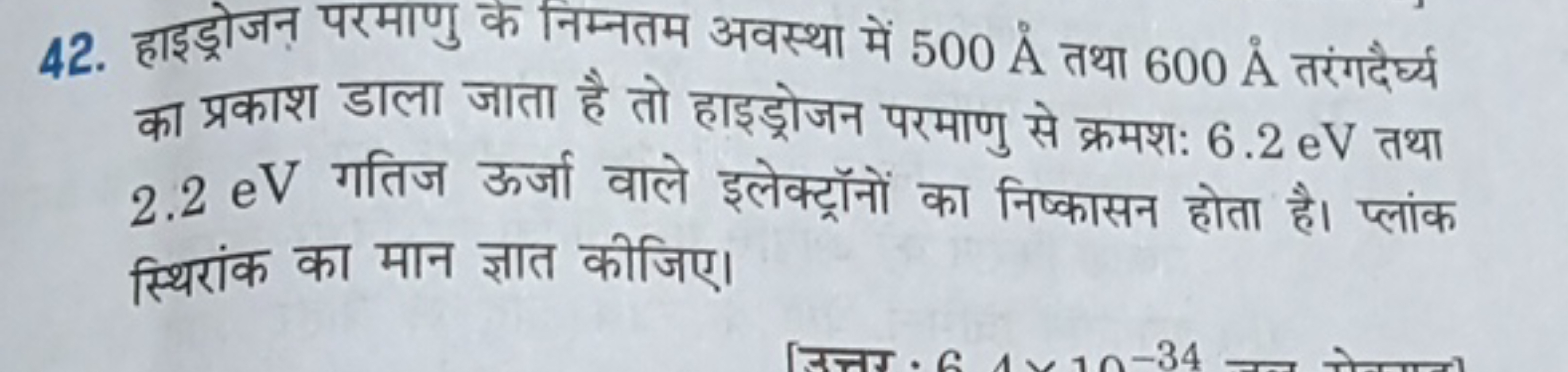 42. हाइड्रोजन परमाणु के निम्नतम अवस्था में 500A˚ तथा 600A˚ तरंगदैर्घ्य