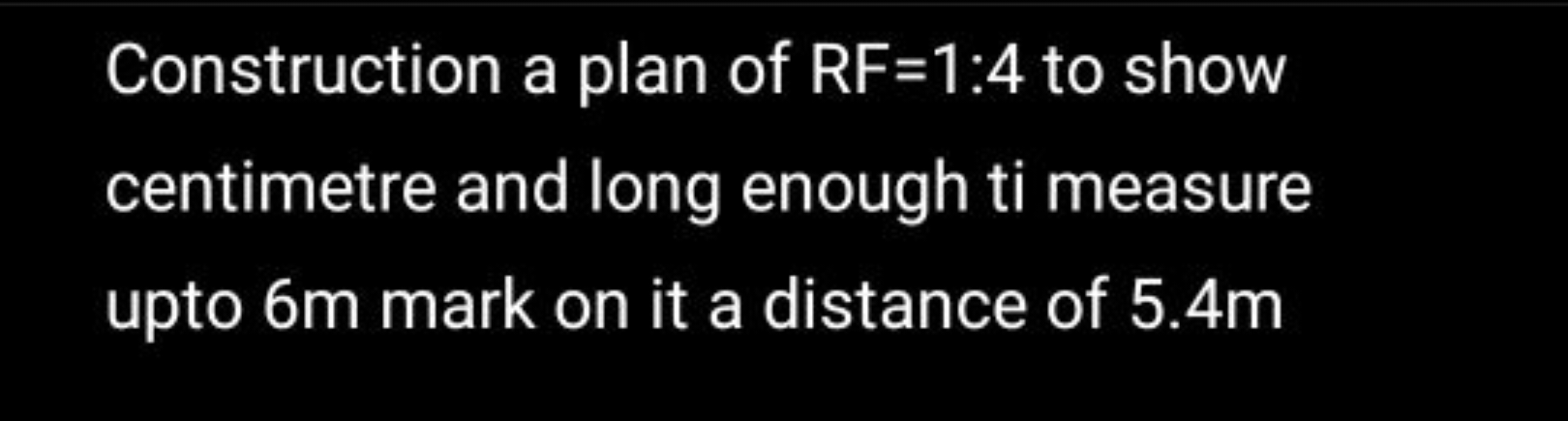 Construction a plan of RF=1:4 to show centimetre and long enough ti me