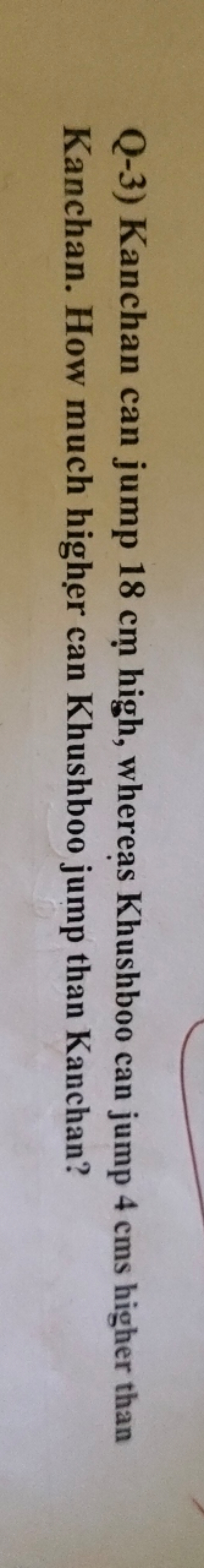 Q-3) Kanchan can jump 18 cm high, whereas Khushboo can jump 4 cms high