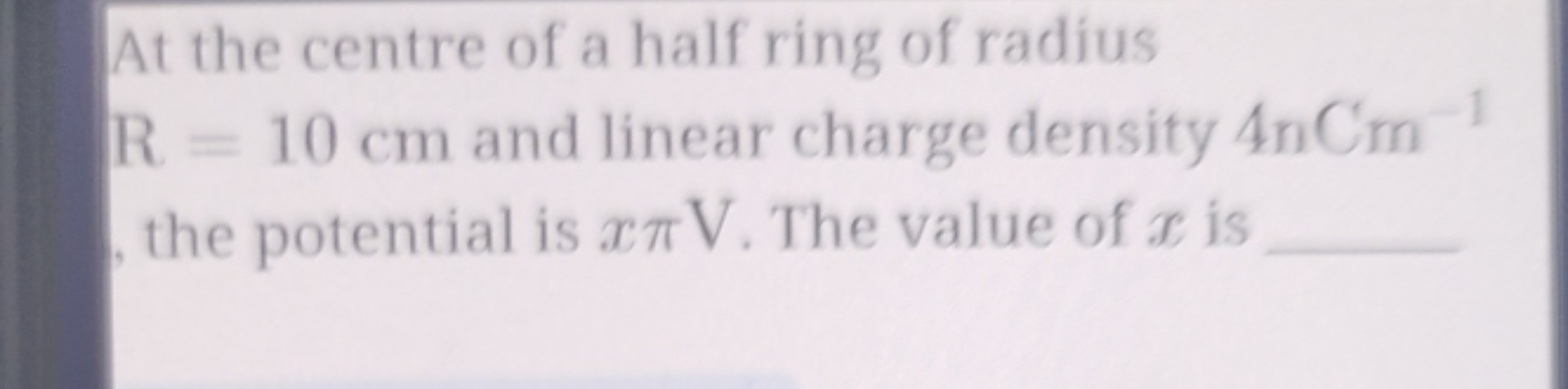 At the centre of a half ring of radius R=10 cm and linear charge densi