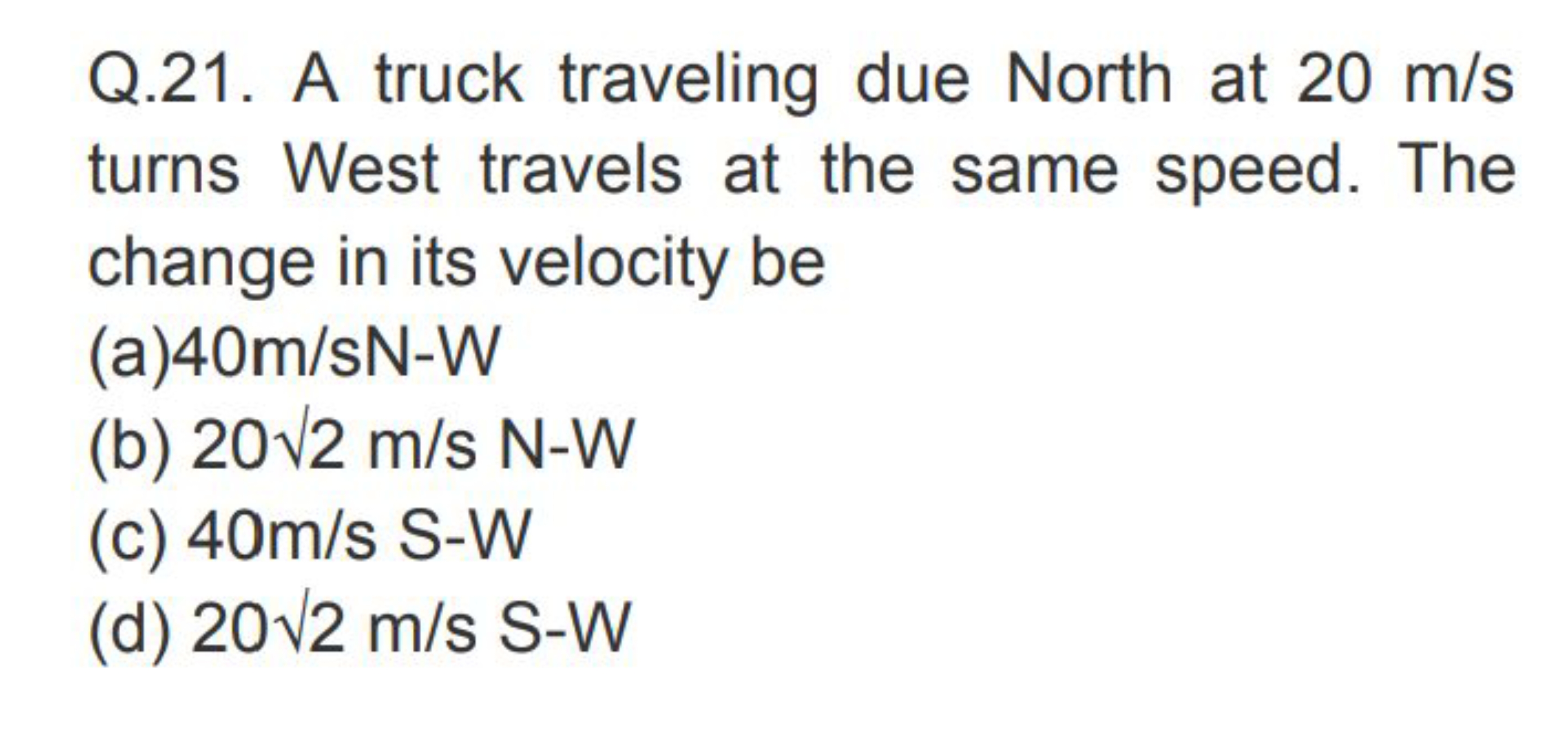 Q.21. A truck traveling due North at 20 m/s turns West travels at the 