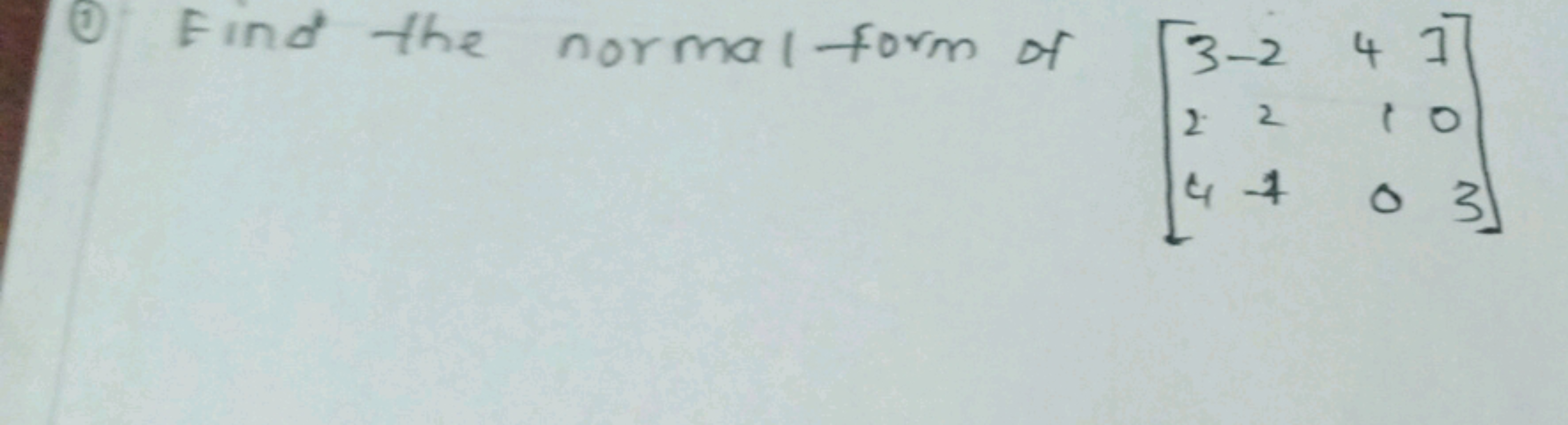 (1) Find the normal form of ⎣⎡​324​−22−4​410​703​⎦⎤​