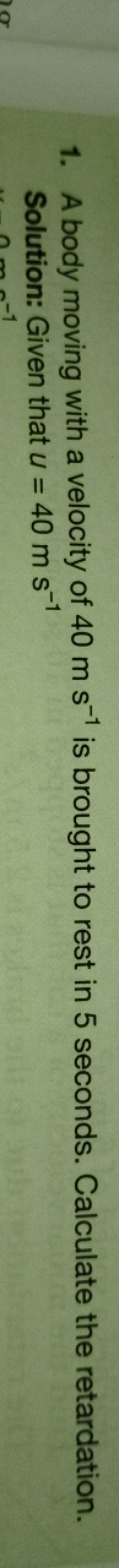 1. A body moving with a velocity of 40 m s−1 is brought to rest in 5 s