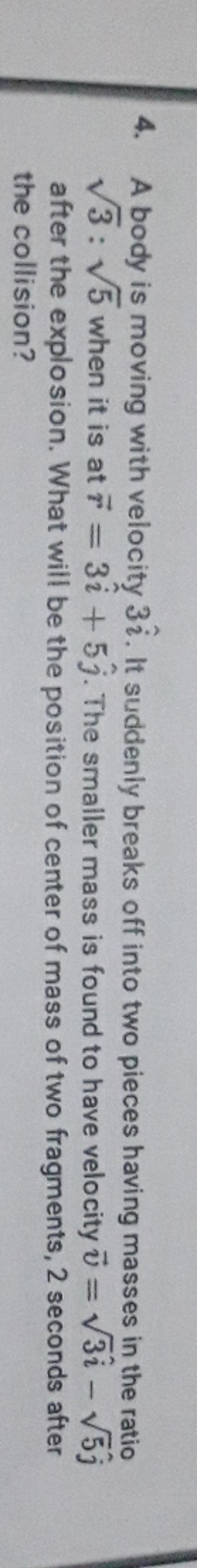 4. A body is moving with velocity 3i^. It suddenly breaks off into two