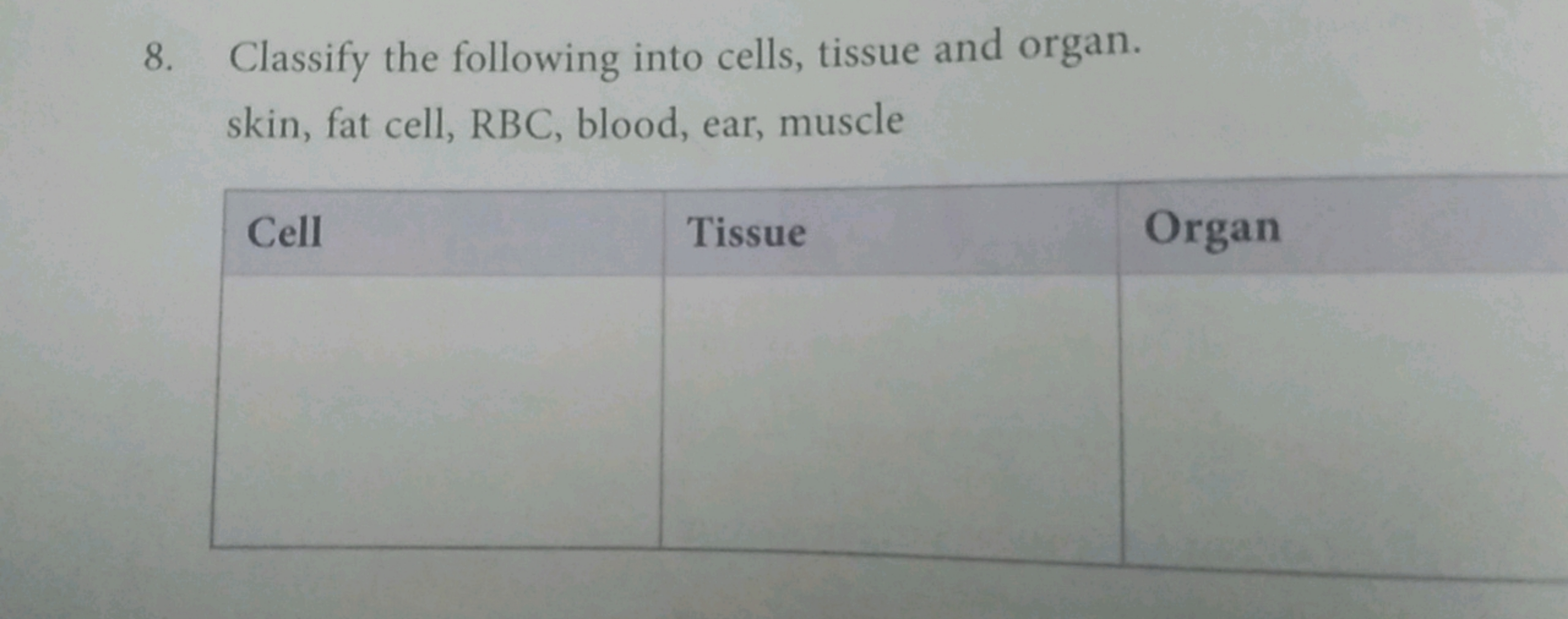 8. Classify the following into cells, tissue and organ. skin, fat cell