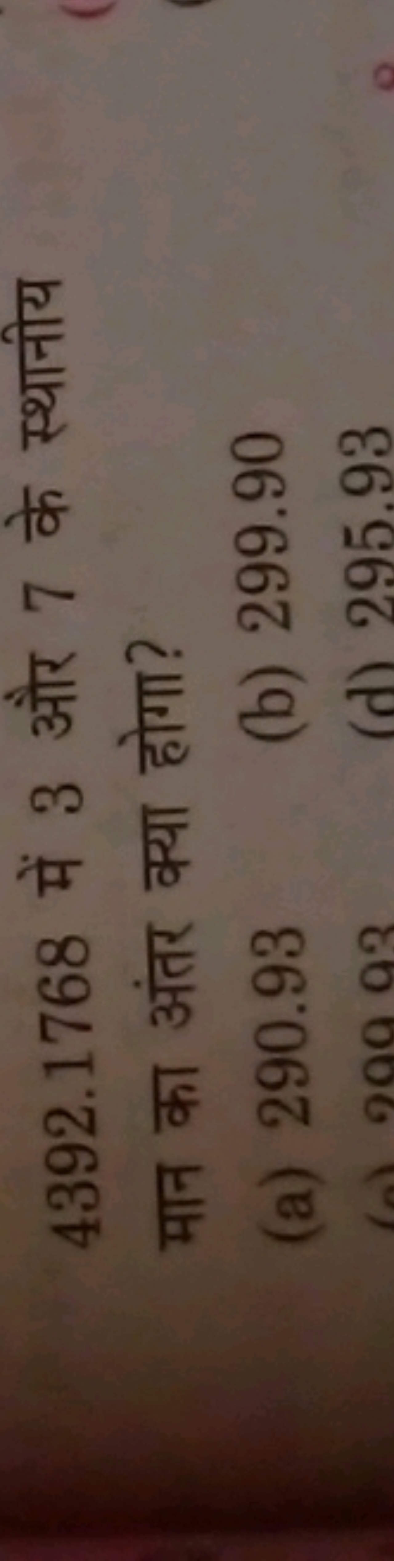 4392.1768 में 3 और 7 के स्थानीय मान का अंतर क्या होगा?
(a) 290.93
(b) 