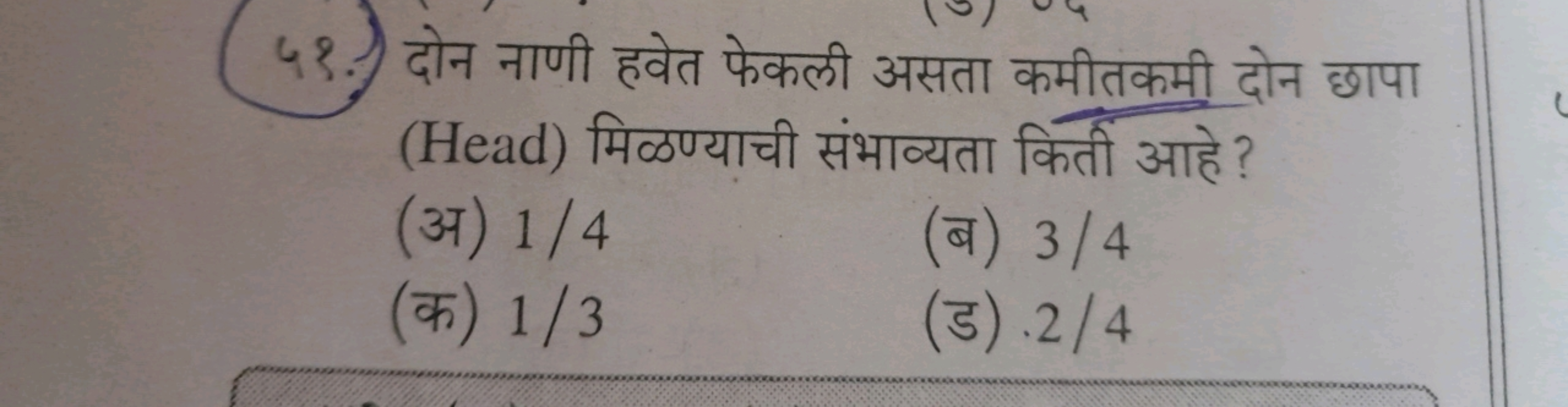 ५9. दोन नाणी हवेत फेकली असता कमीतकमी दोन छापा (Head) मिळण्याची संभाव्य