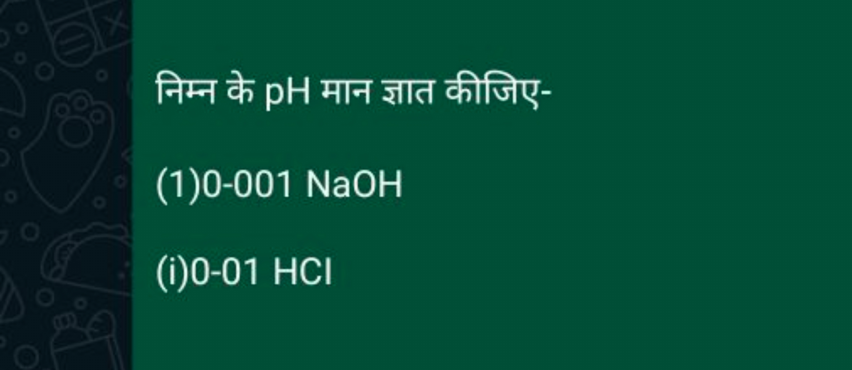 निम्न के pH मान ज्ञात कीजिए-
(1)0-001 NaOH
(i) 0−01HCl