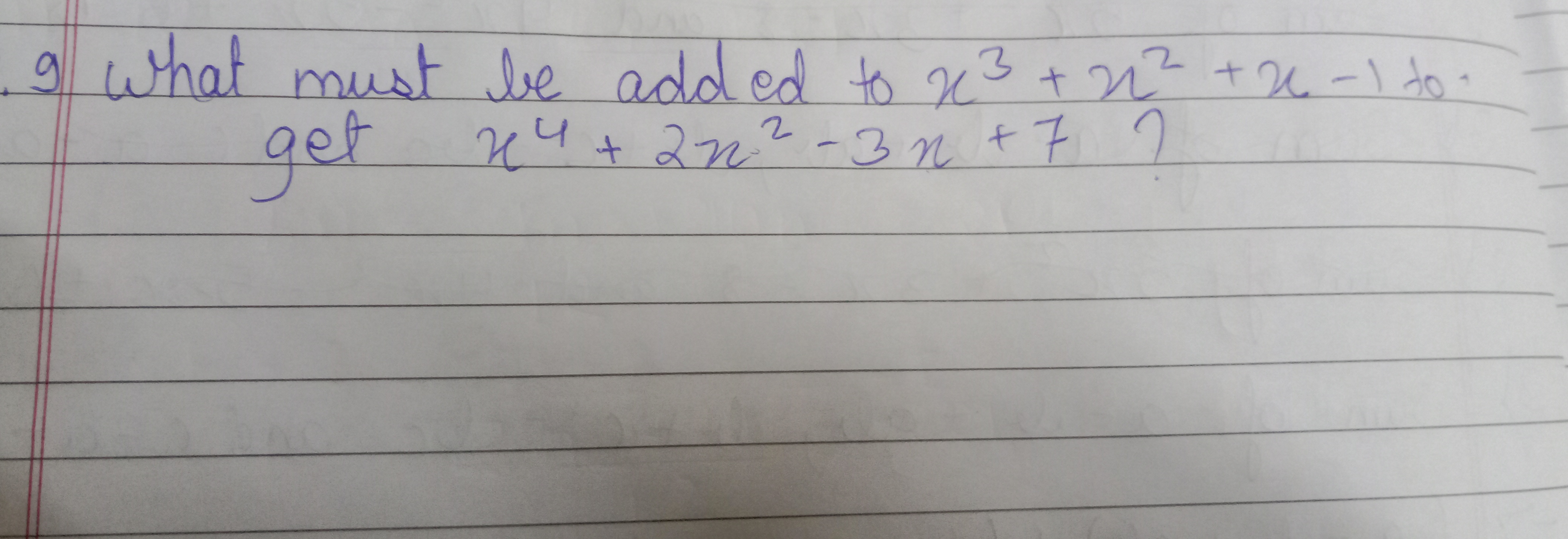 9 What must be added to x3+x2+x−1 to get x4+2x2−3x+7 ?