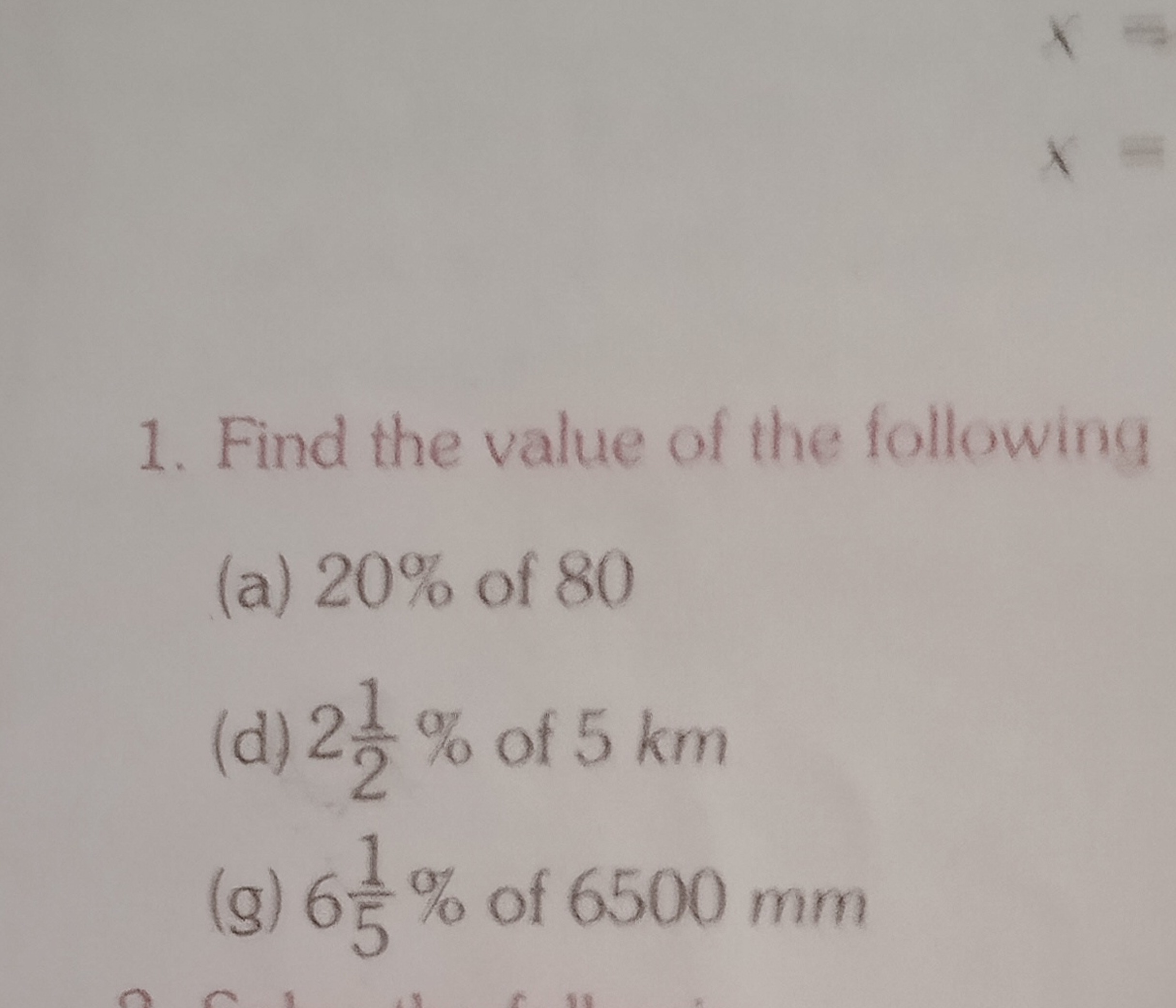 1. Find the value of the following
(a) 20% of 80
(d) 221​% of 5 km
(g)