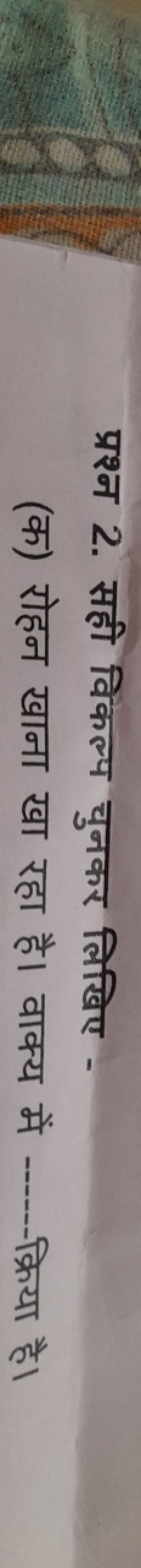 प्रश्न 2. सही विकल्प चुनकर लिखिए -
(क) रोहन खाना खा रहा है। वाक्य में 