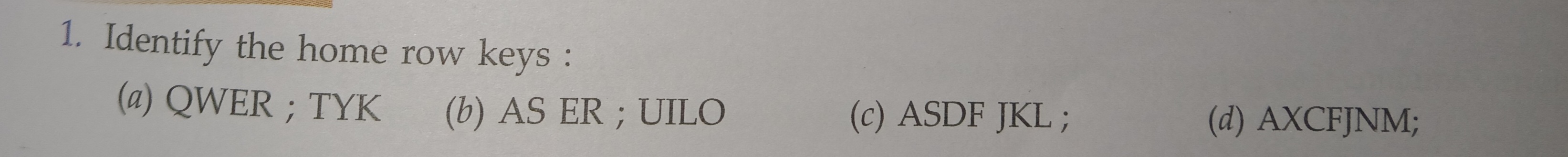 1. Identify the home row keys :
(a) QWER ; TYK
(b) AS ER ; UILO
(c) AS