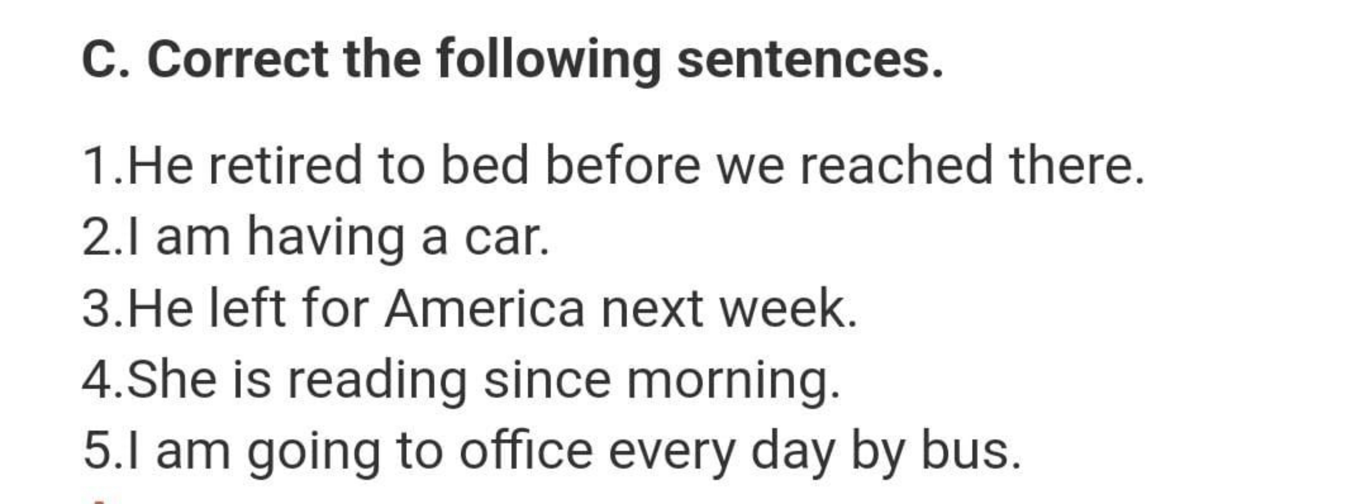 C. Correct the following sentences.
1. He retired to bed before we rea