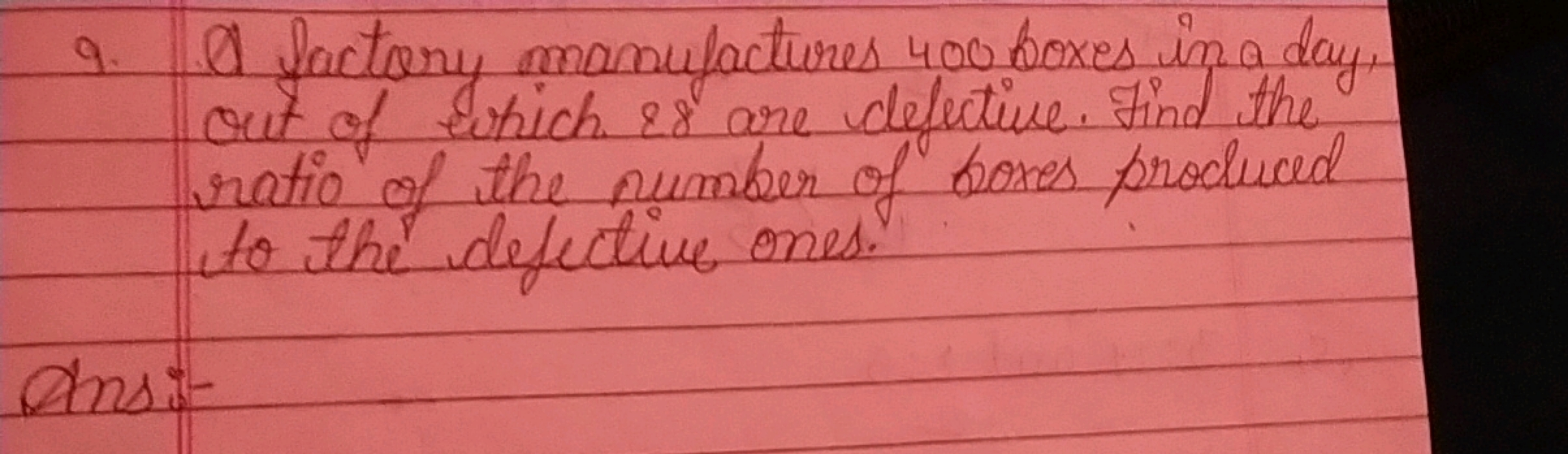 9. A factory manufactures 400 boxes in a day,
out of which 28 are defe