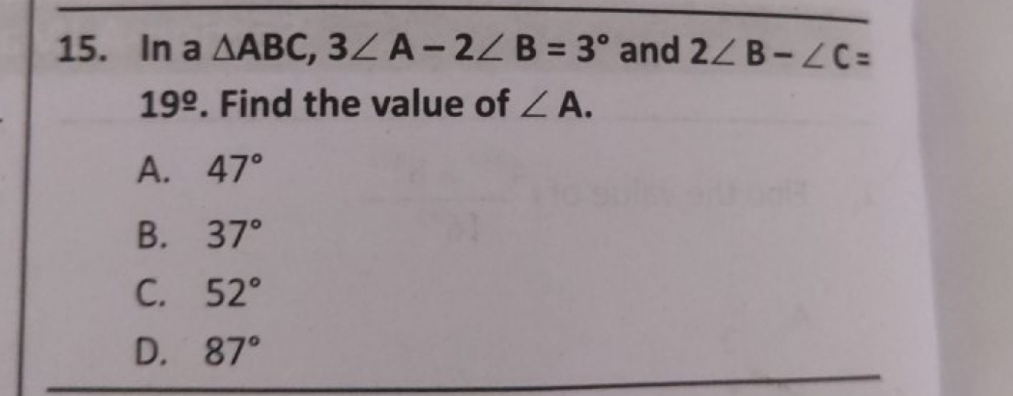 15. In a △ABC,3∠A−2∠B=3∘ and 2∠B−∠C= 19․ Find the value of ∠A.
A. 47∘
