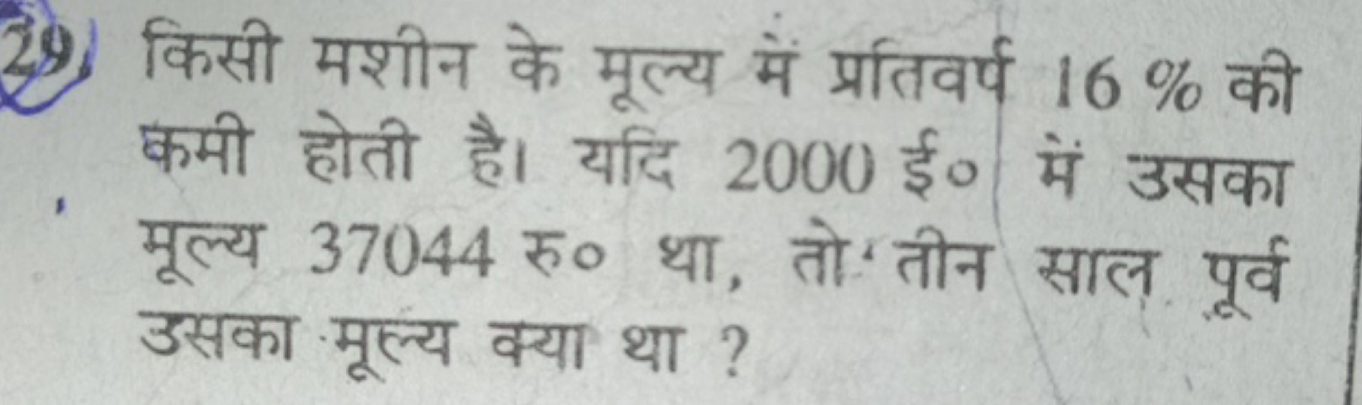 29. किसी मशीन के मूल्य में प्रतिवर्प 16% की कमी होती है। यदि 2000 ई० म