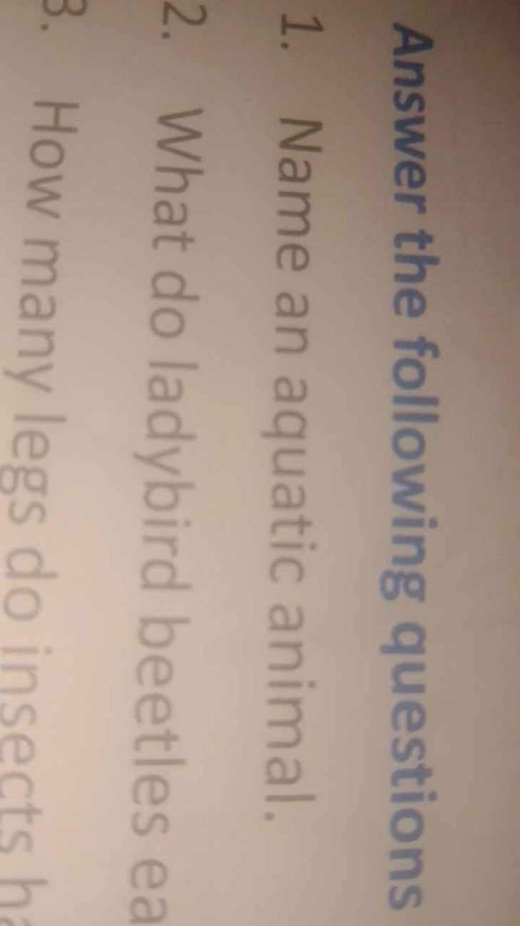 Answer the following questions
1. Name an aquatic animal.
2. What do l