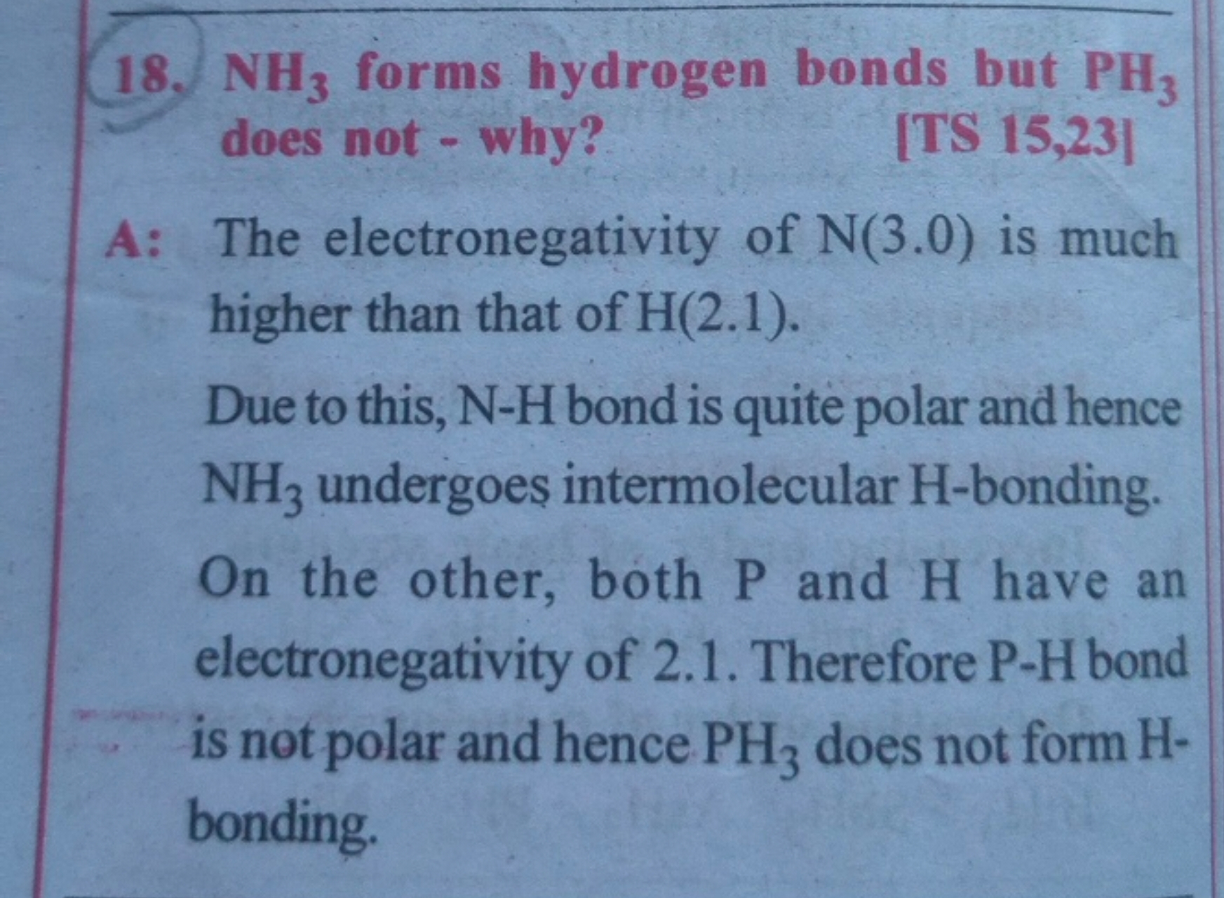 18. NH3​ forms hydrogen bonds but PH3​ does not - why?
[TS 15,23 ]
A: 