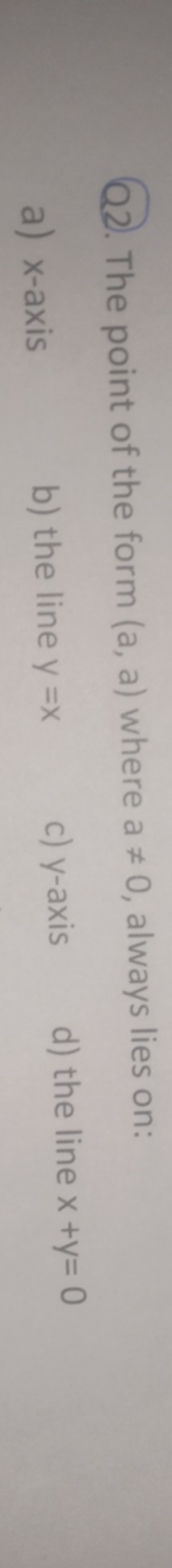 Q2. The point of the form (a,a) where a=0, always lies on:
a) x-axis
