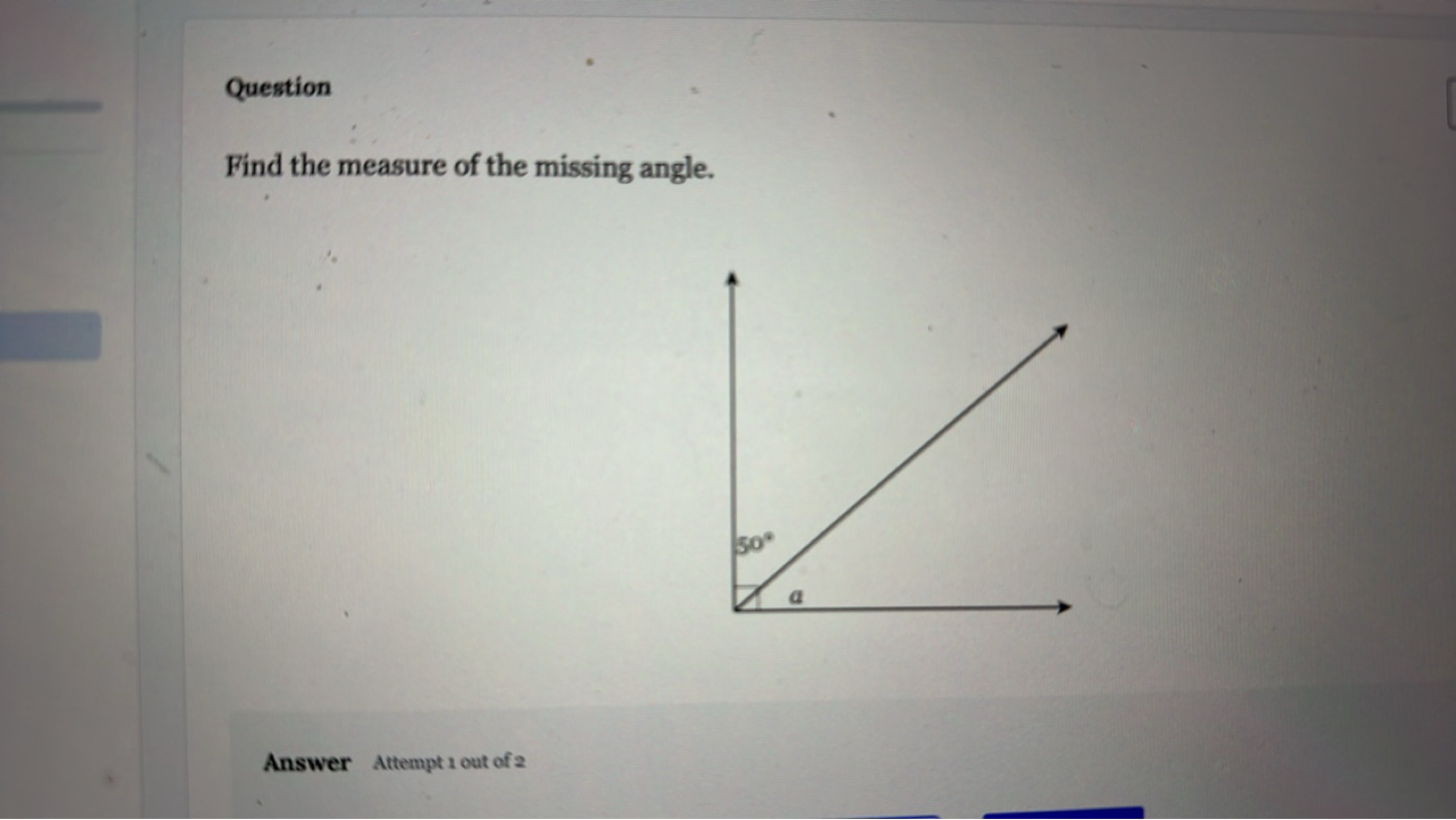 Question
Find the measure of the missing angle.
Answer Attempt 1 out o