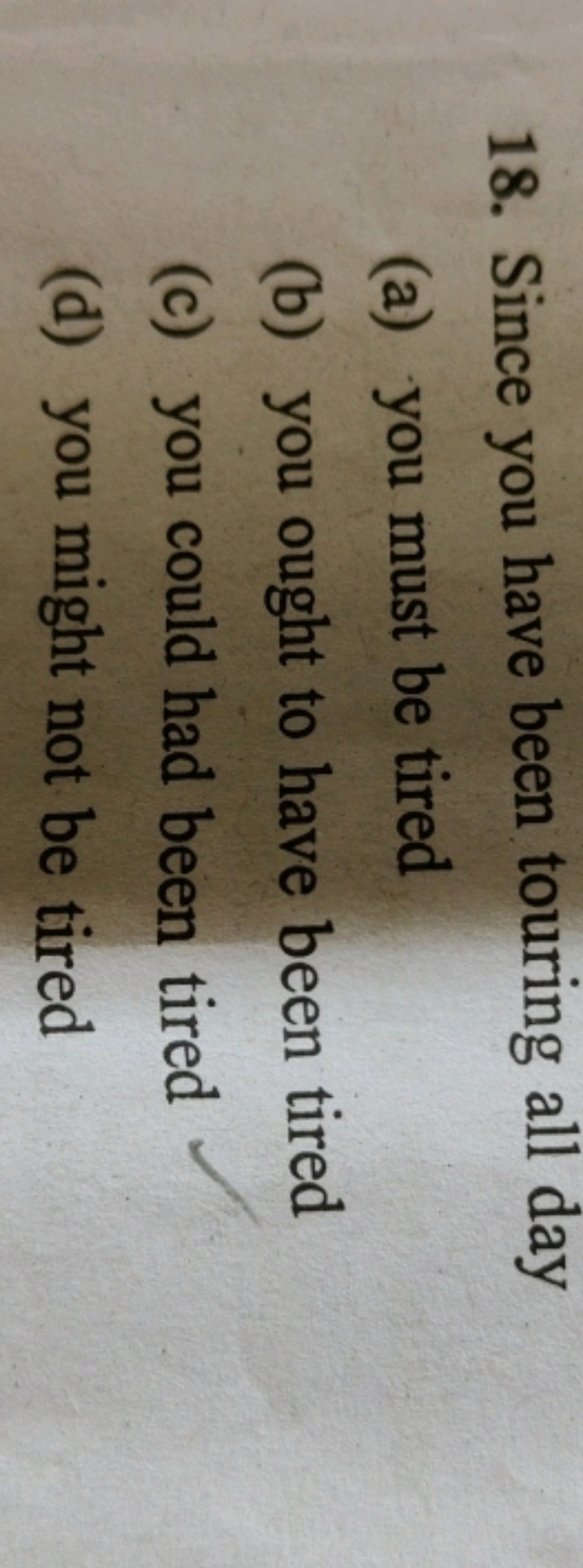 18. Since you have been touring all day
(a) you must be tired
(b) you 