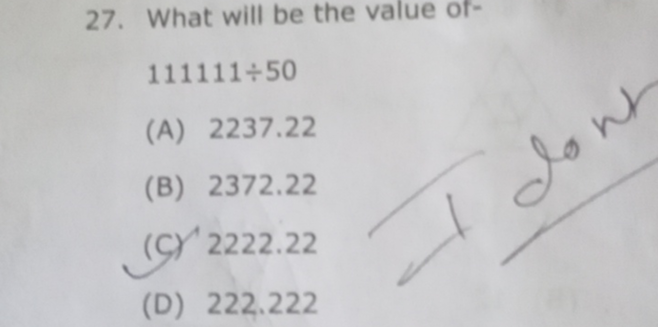 27. What will be the value of-
111111÷50
(A) 2237.22
(B) 2372.22
(C) 2