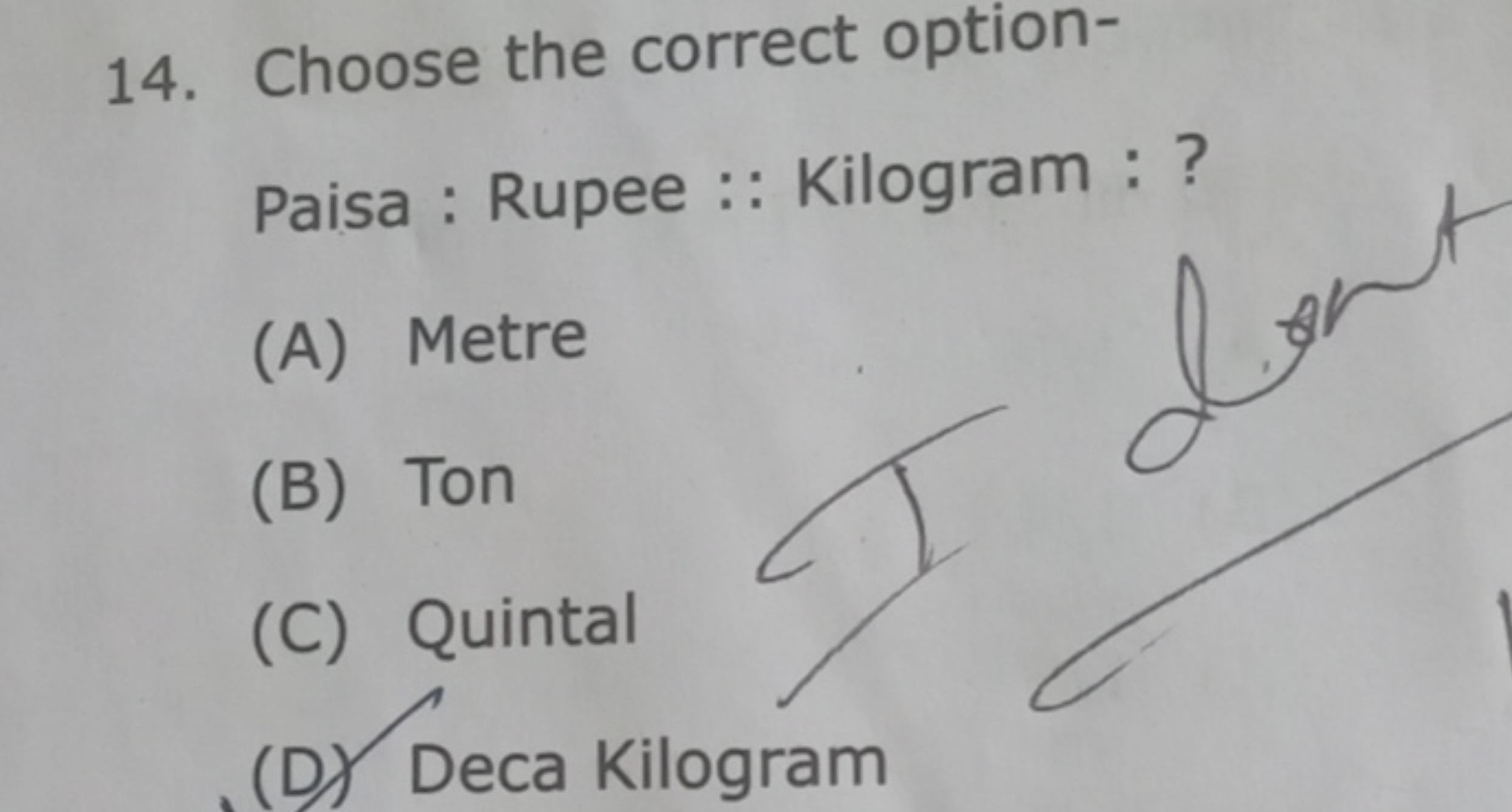 14. Choose the correct option-

Paisa : Rupee :: Kilogram : ?
(A) Metr