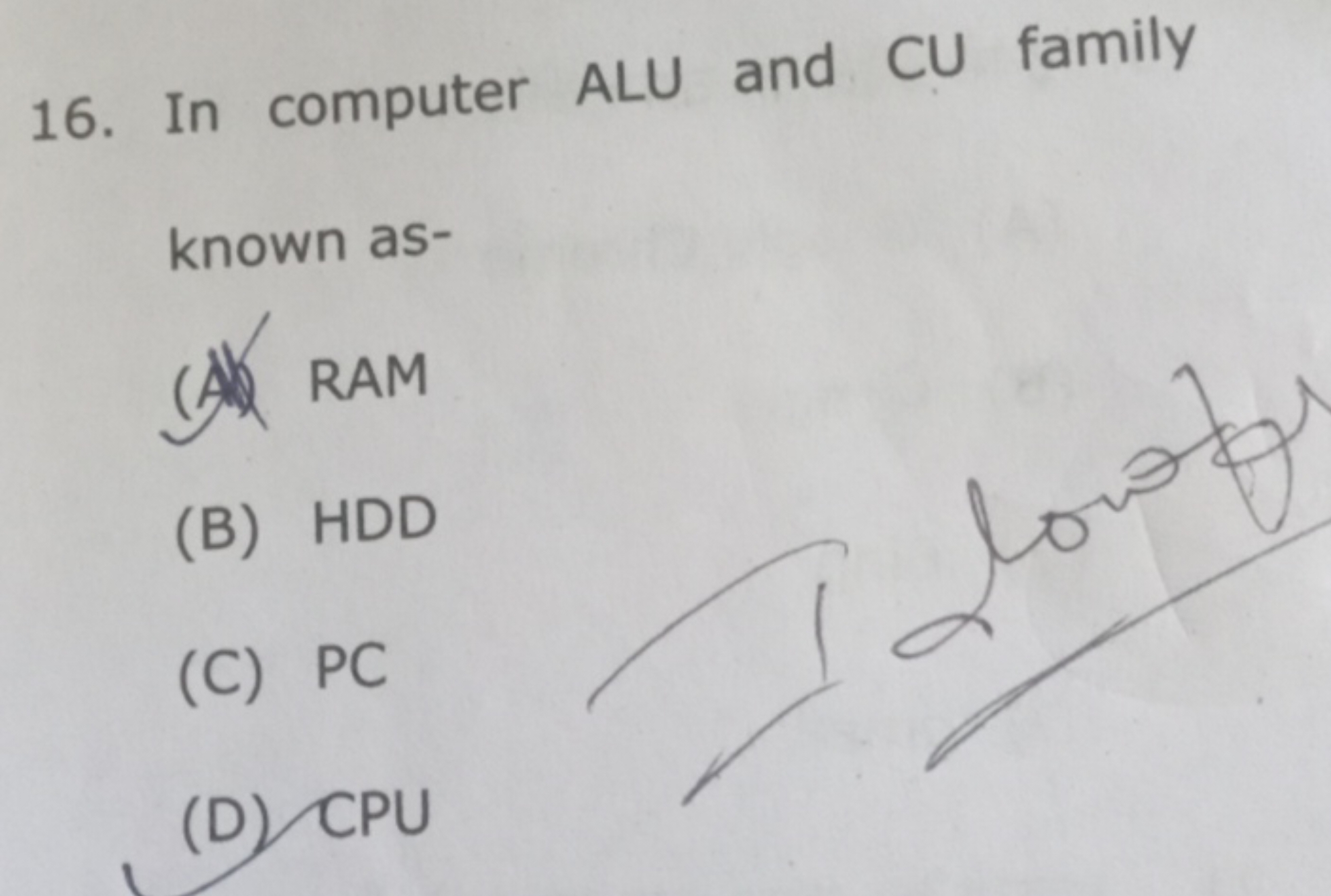 16. In computer ALU and CU family known as-
(A) RAM
(B) HDD
(C) PC
(D)