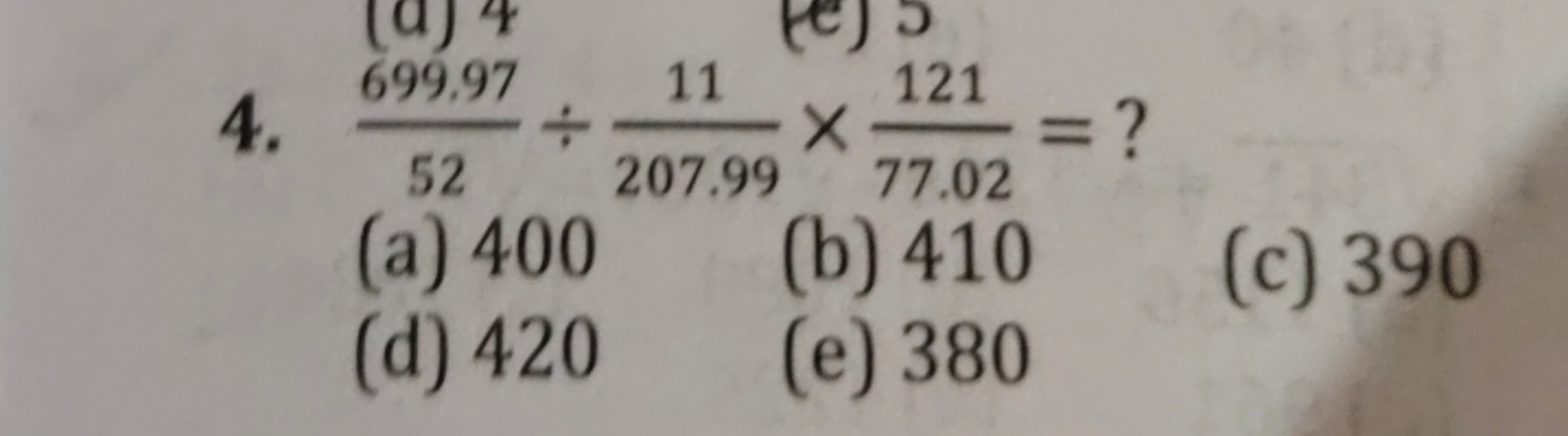 4. 52699.97​÷207.9911​×77.02121​= ?
(a) 400
(b) 410
(d) 420
(c) 390
(e