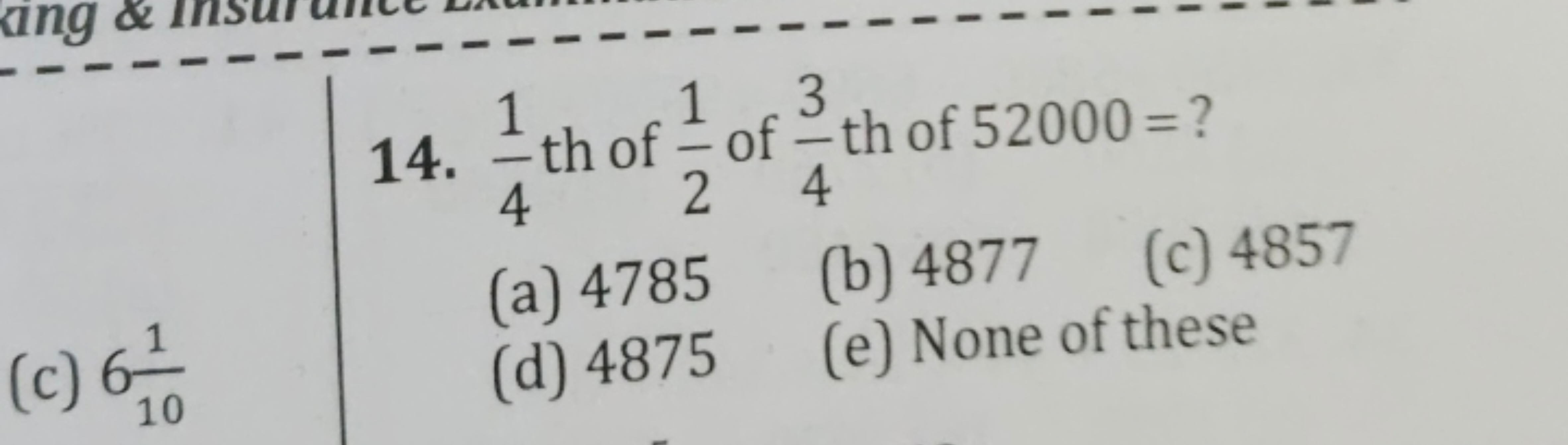 14. 41​ th of 21​ of 43​ th of 52000= ?
(a) 4785
(b) 4877
(c) 4857
(c)