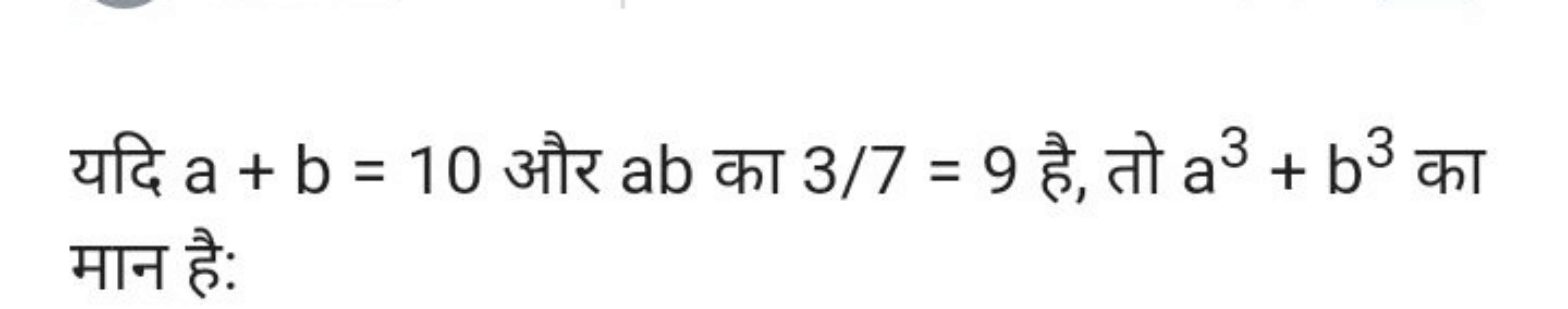 यदि a+b=10 और ab का 3/7=9 है, तो a3+b3 का मान है: