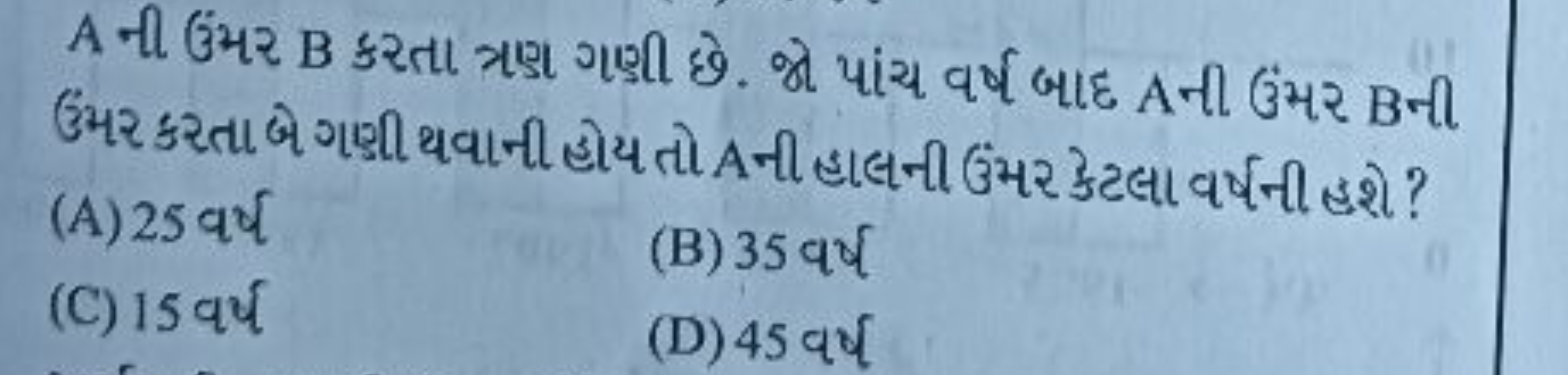 A ની ઉંમર B કરતા ત્રણ ગણી છે. જો પાંચ વર્ષ બાદ Aની ઉંમર Bની ઉમર કરતાબ 