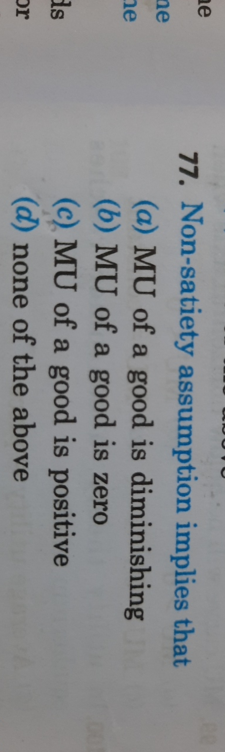 77. Non-satiety assumption implies that
(a) MU of a good is diminishin