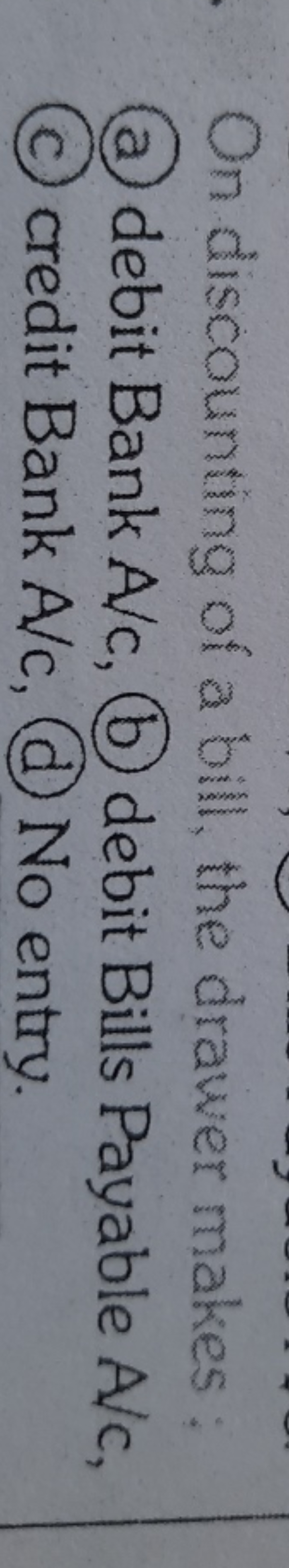 On discounting of a bill, the drawer makes :
(a) debit Bank A/c, (b) d