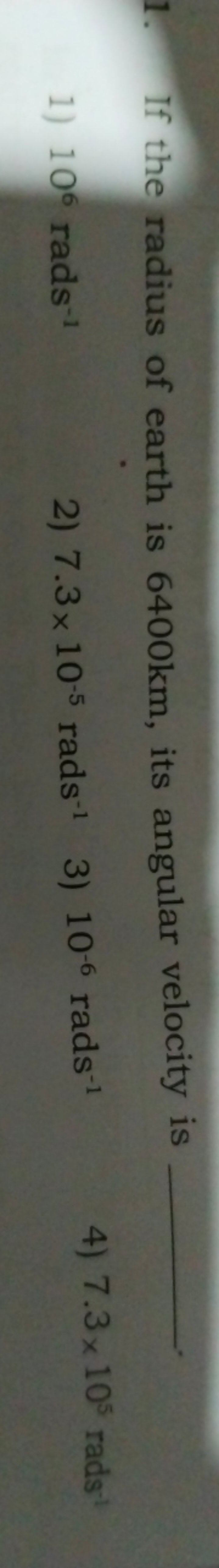 If the radius of earth is 6400 km , its angular velocity is 
1) 106rad