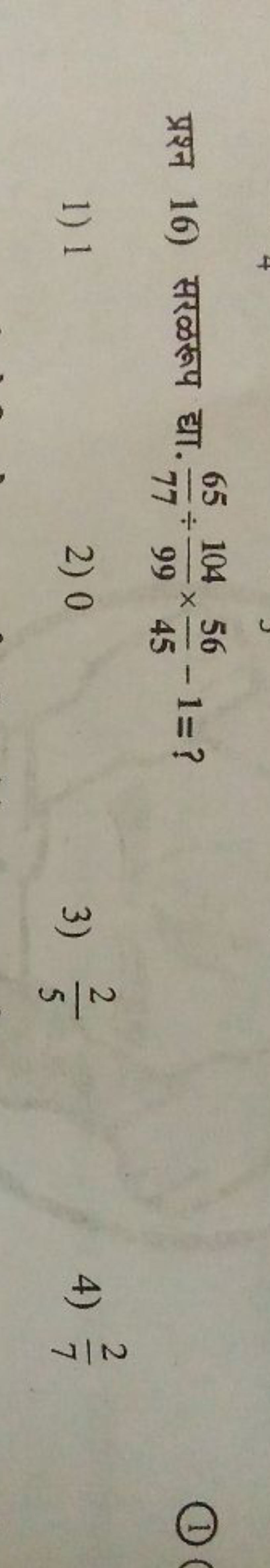 प्रश्न 16) सरळरूप द्या. 7765​÷99104​×4556​−1= ?
1) 1
2) 0
3) 52​
4) 72