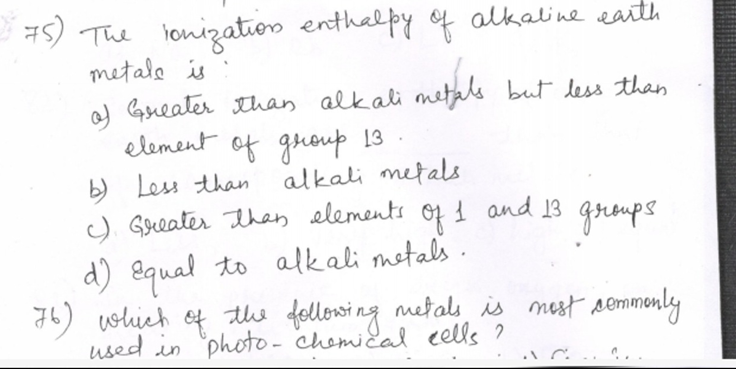 75) The ionization enthalpy of alkaline earth metals is :
a) Greater t