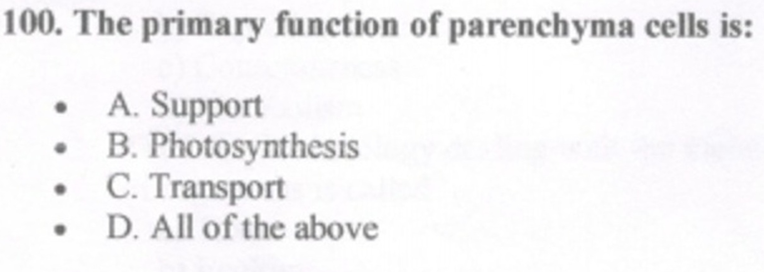 100. The primary function of parenchyma cells is:
- A. Support
- B. Ph