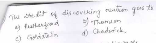 The credit of discovering neutron goes to
a) Rutherford
b) Thomson
c) 