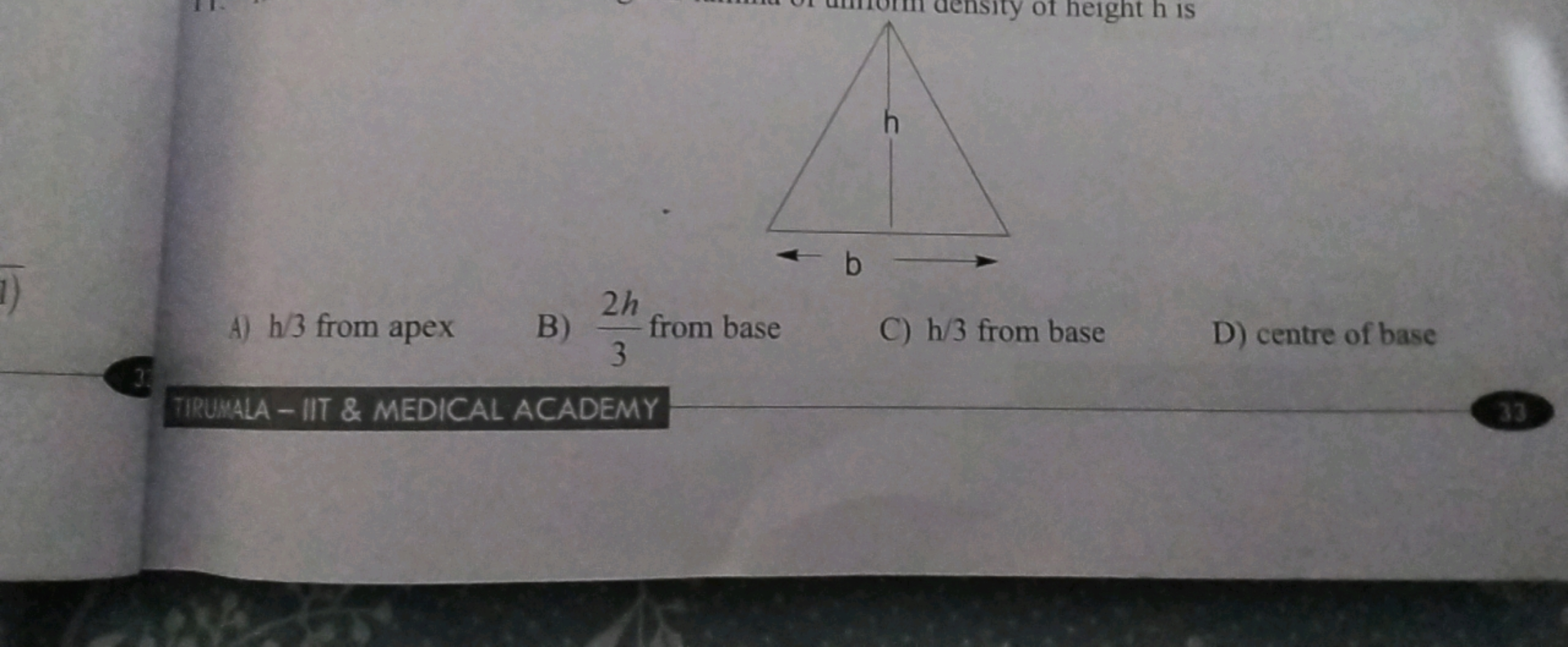 A) h/3 from apex
B) 32h​ from base
C) h/3 from base
D) centre of base
