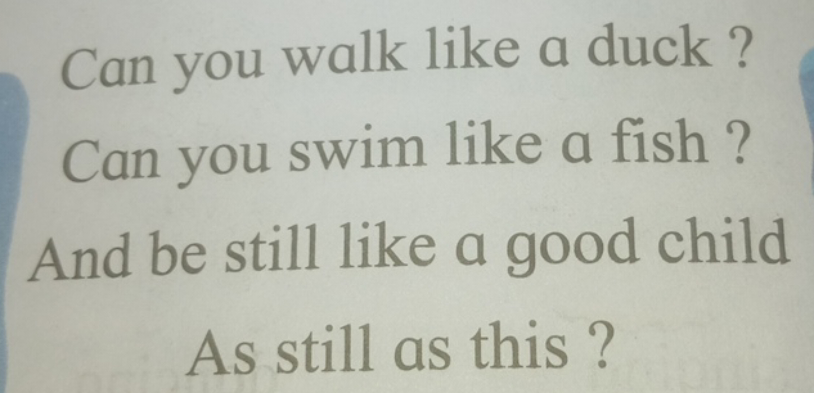 Can you walk like a duck?
Can you swim like a fish ?
And be still like