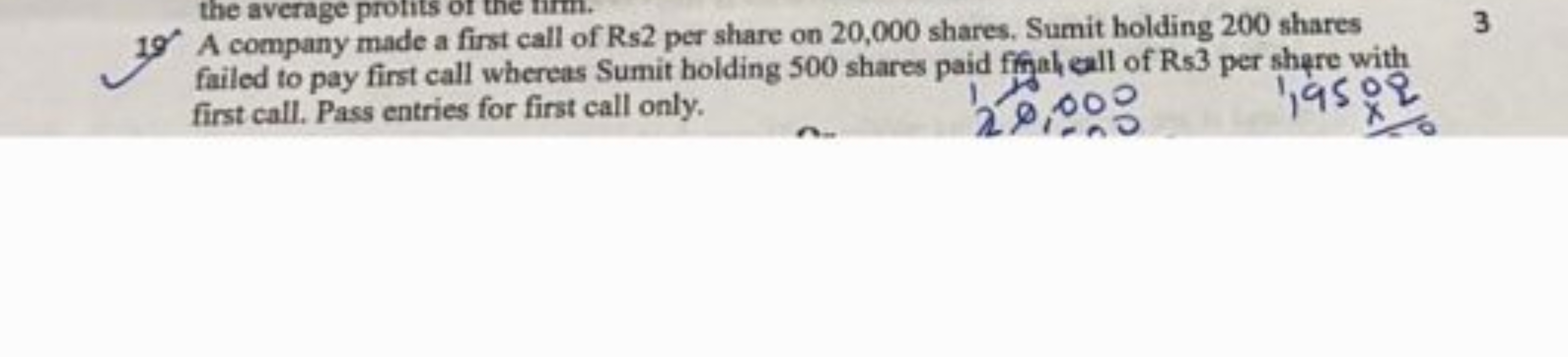 19. A company made a first call of Rs2 per share on 20,000 shares. Sum