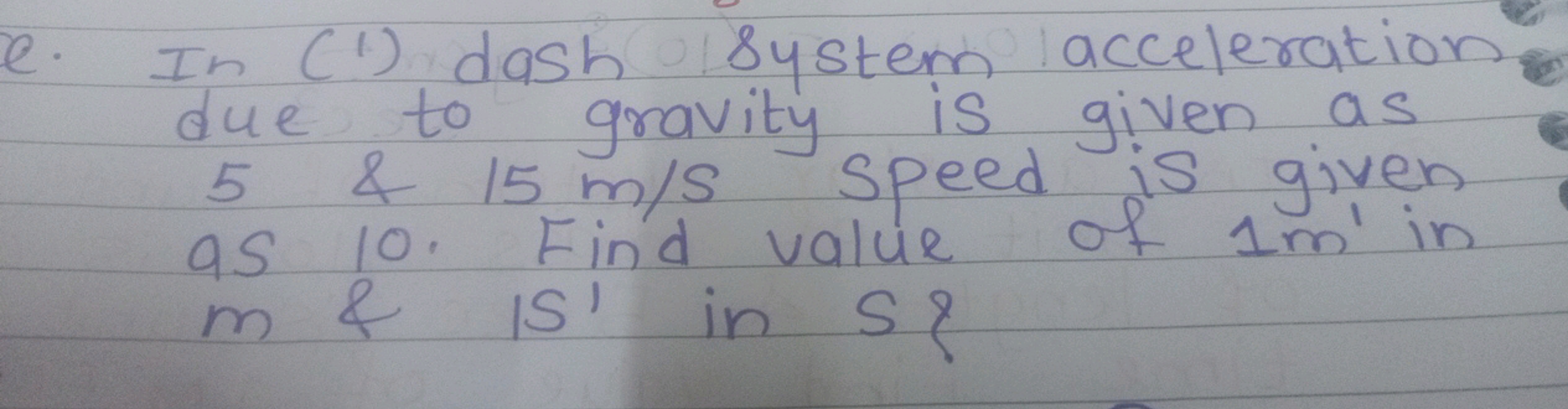 e. In (1) dash system acceleration
due to gravity is given as
5 & 15 m