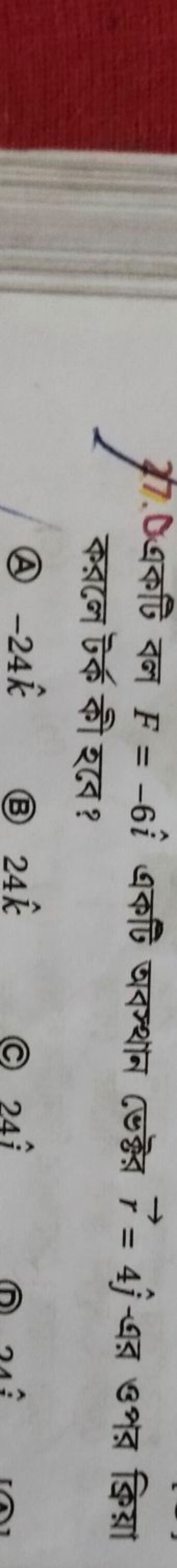 27. Oএকটি বল F=−6i^ একটি অবস্থান ভেক্টর r=4j^​-এর ওপর ক্রিয়া করলে টর্