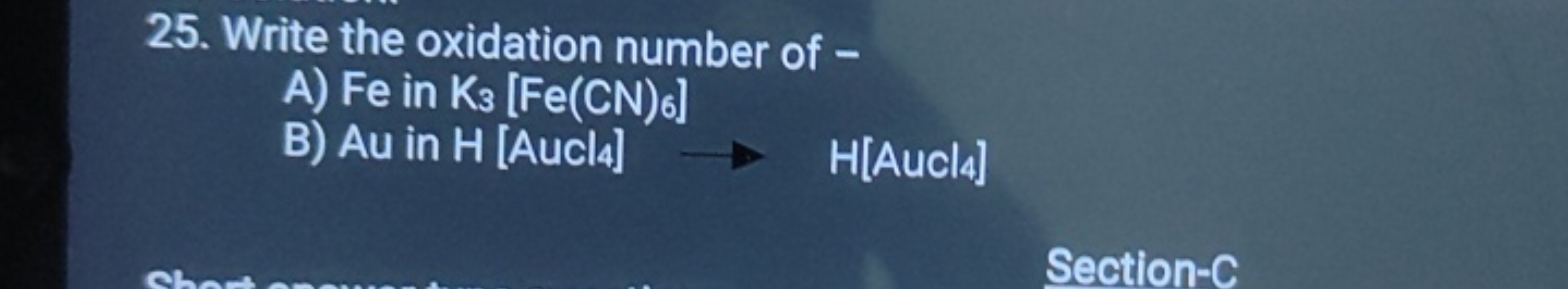 25 . Write the oxidation number of -
A) Fe in K3​[Fe(CN)6​]
B) Au in H