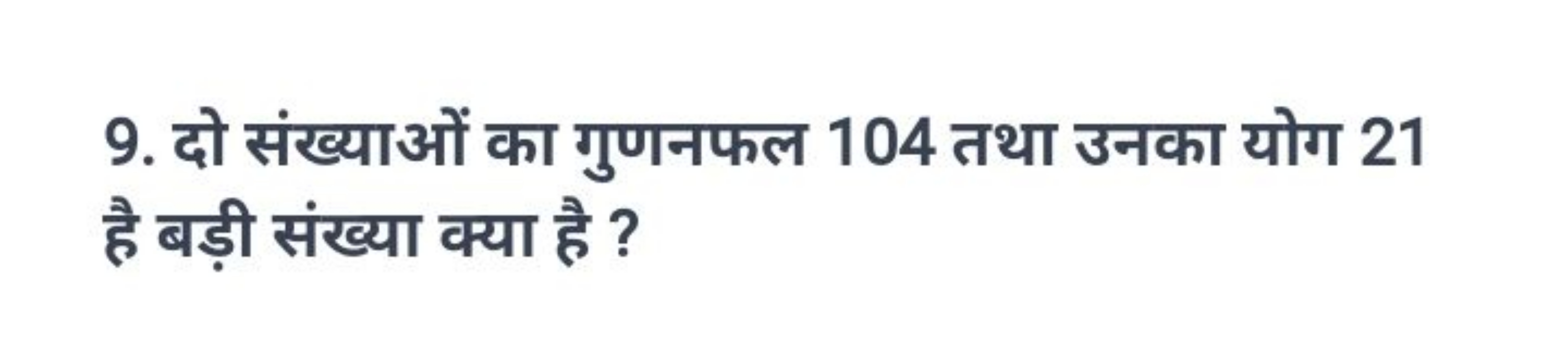 9. दो संख्याओं का गुणनफल 104 तथा उनका योग 21 है बड़ी संख्या क्या है ?