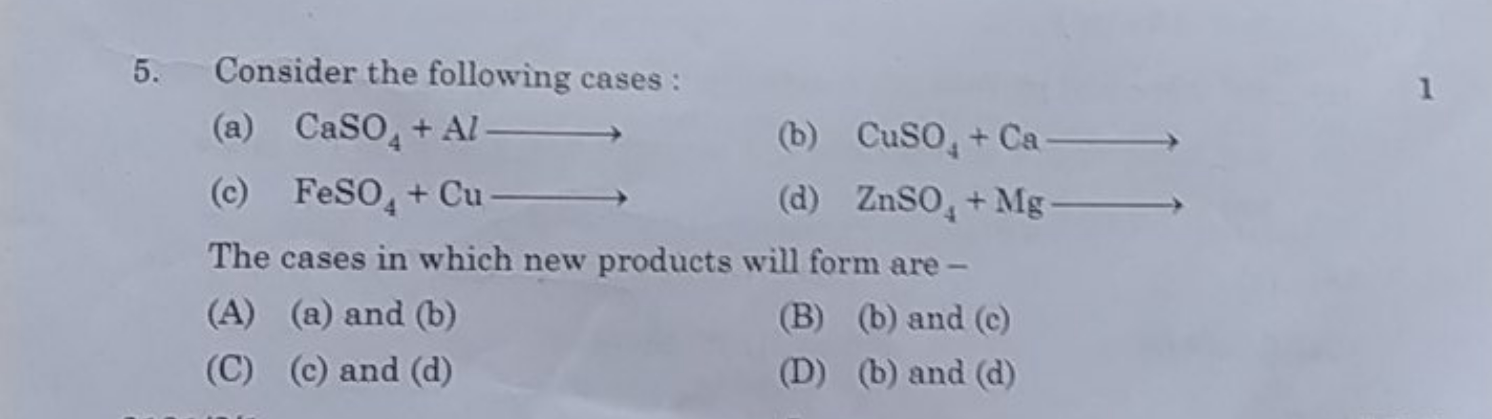 5. Consider the following cases :
(a) CaSO4​+Al⟶
(b) CuSO4​+Ca⟶
(c) Fe