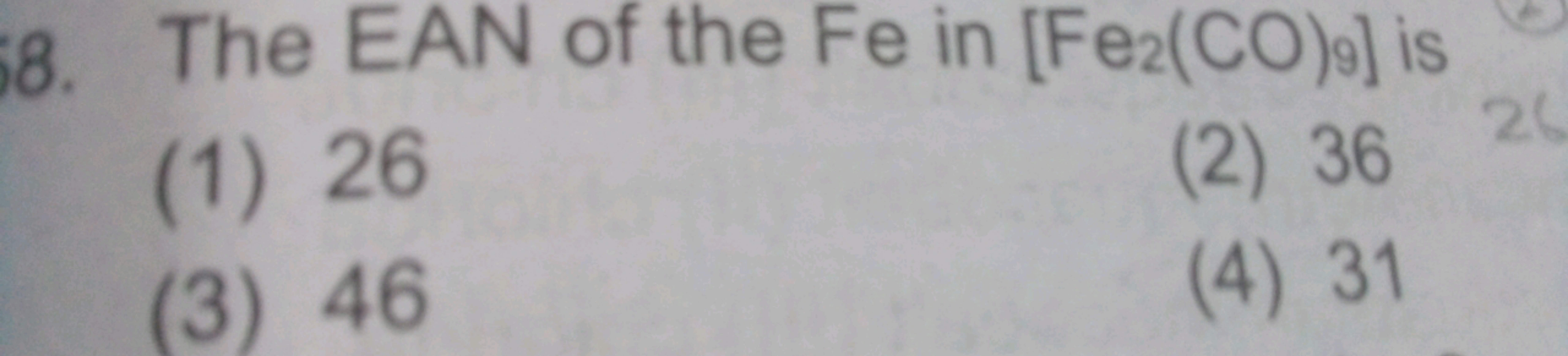 i8. The EAN of the Fe in [Fe2​(CO)9​] is
(1) 26
(2) 36
(3) 46
(4) 31