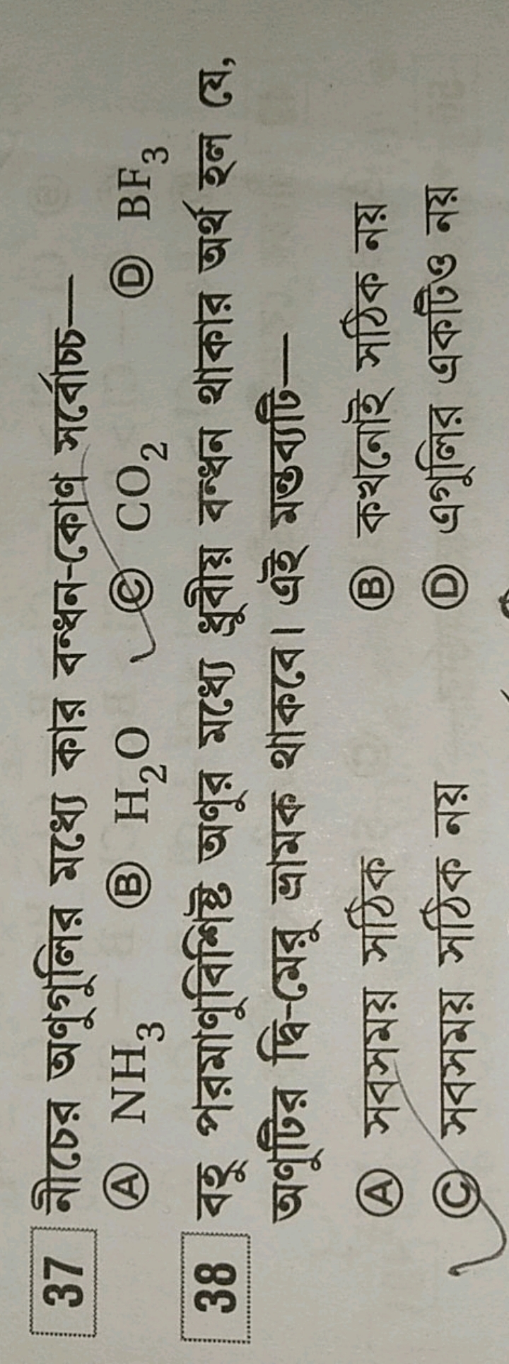 37 নীচের অণুগুলির মধ্যে কার বন্ধন-কোণ সর্বোচ্চ-
(A) NH3​
(B) H2​O
(C) 