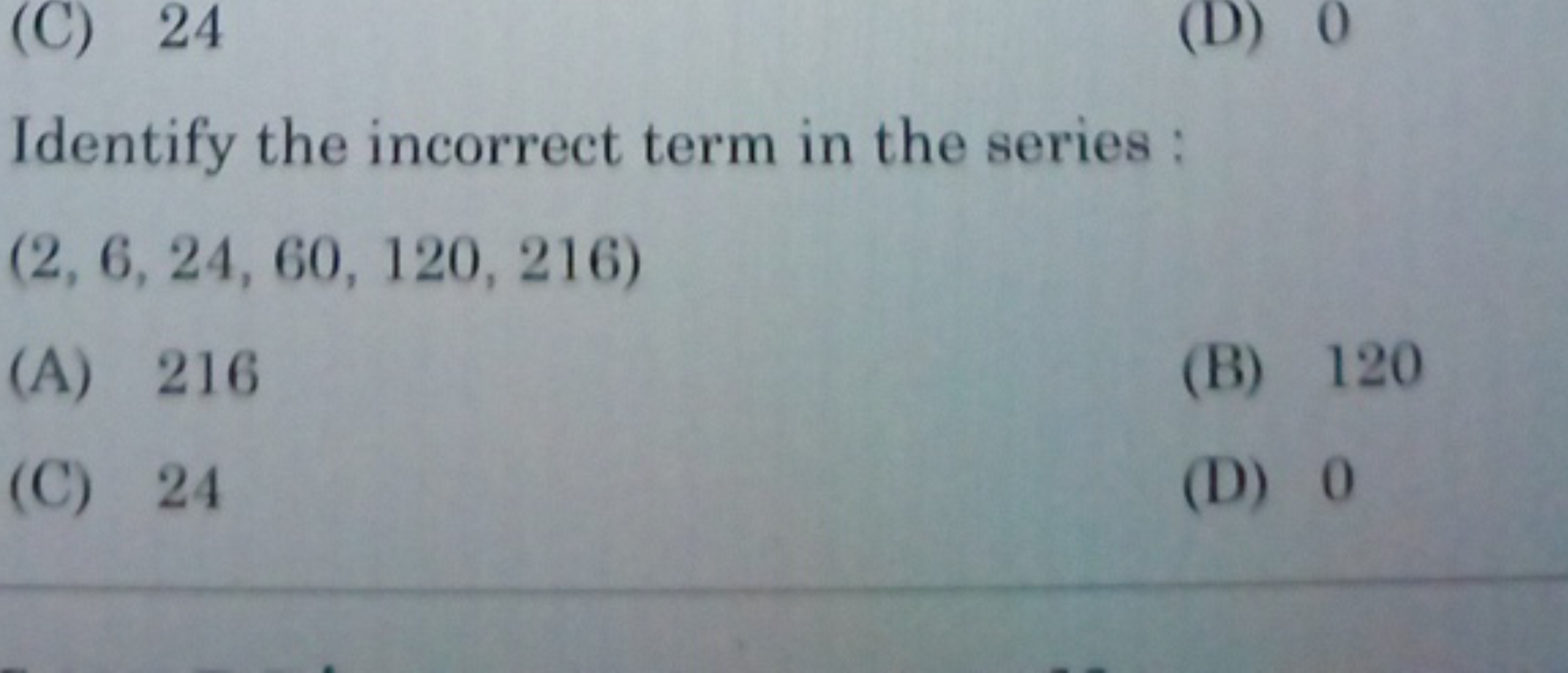 Identify the incorrect term in the series :
(2,6,24,60,120,216)
(A) 21